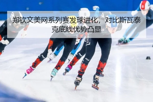 郑钦文美网系列赛发球进化，对比斯瓦泰克底线优势凸显