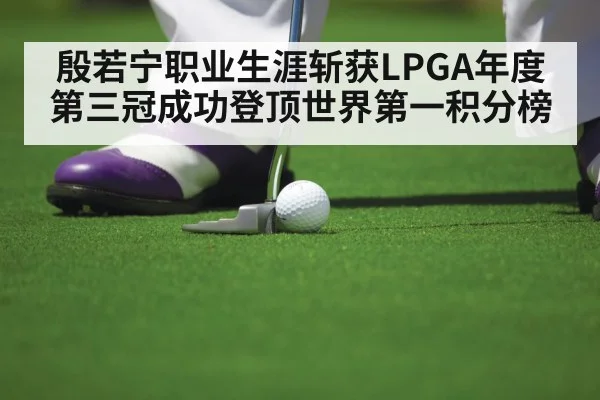 殷若宁职业生涯斩获LPGA年度第三冠成功登顶世界第一积分榜