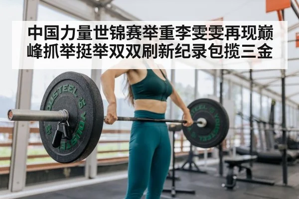 中国力量世锦赛举重李雯雯再现巅峰抓举挺举双双刷新纪录包揽三金
