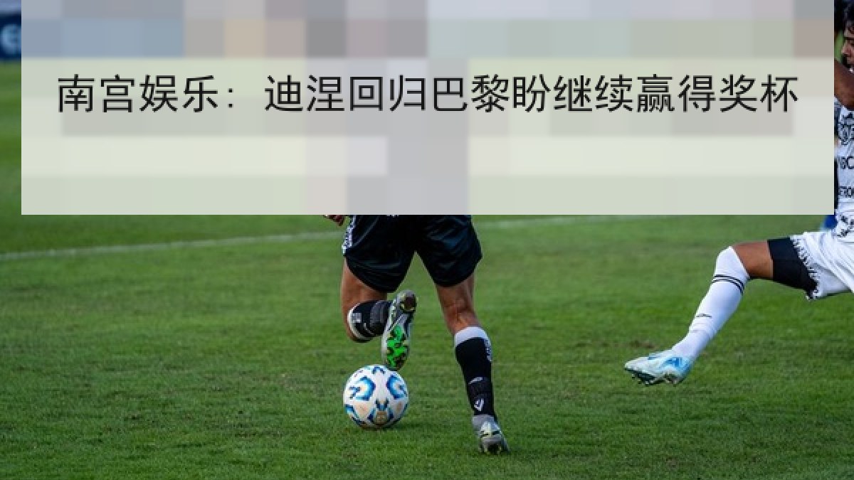 南宫娱乐: 迪涅回归巴黎盼继续赢得奖杯