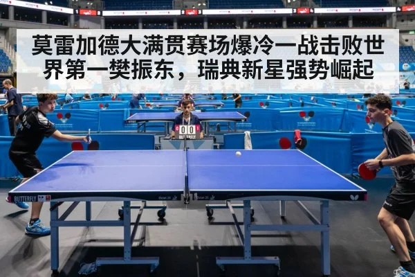 莫雷加德大满贯赛场爆冷一战击败世界第一樊振东，瑞典新星强势崛起