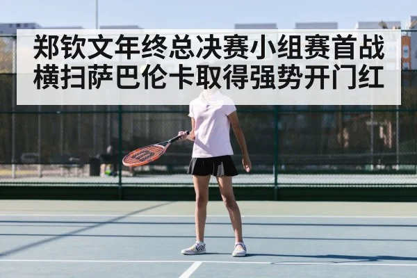 郑钦文年终总决赛小组赛首战横扫萨巴伦卡取得强势开门红
