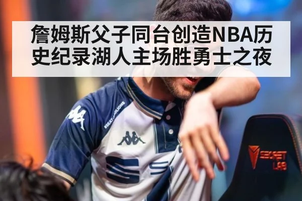 詹姆斯父子同台创造NBA历史纪录湖人主场胜勇士之夜