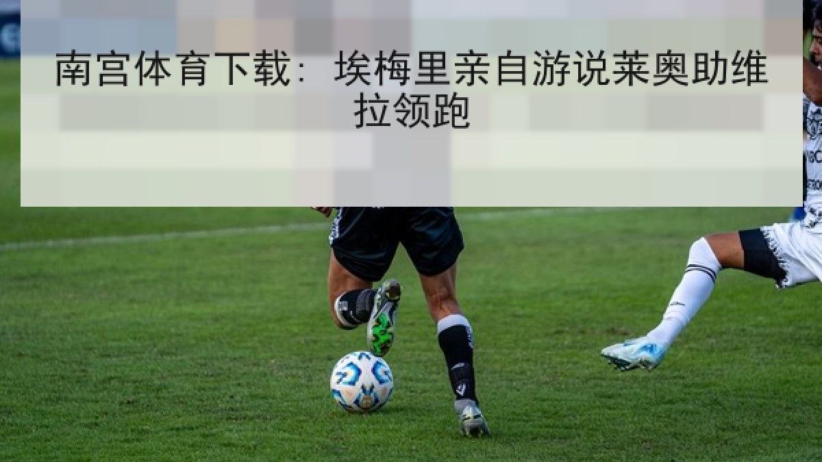 南宫体育下载: 埃梅里亲自游说莱奥助维拉领跑 南宫体育下载: 埃梅里亲自游说莱奥助维拉领跑